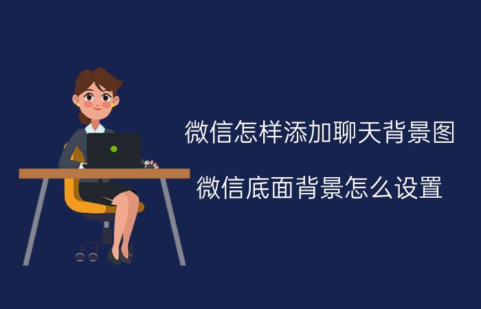 微信怎样添加聊天背景图 微信底面背景怎么设置？